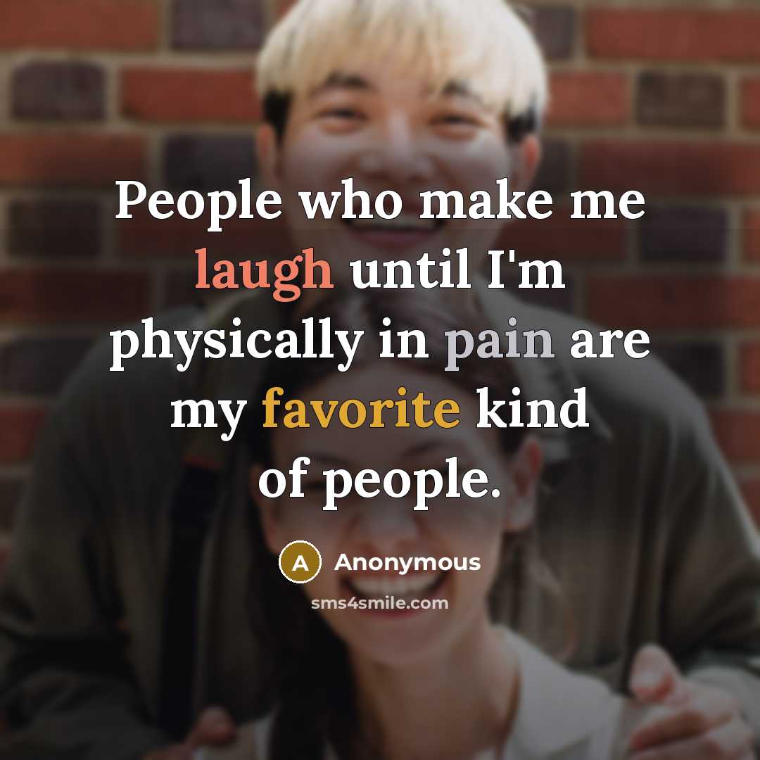 “People who make me laugh until I'm physically in pain are my favorite kind of people.” quote by Anonymous