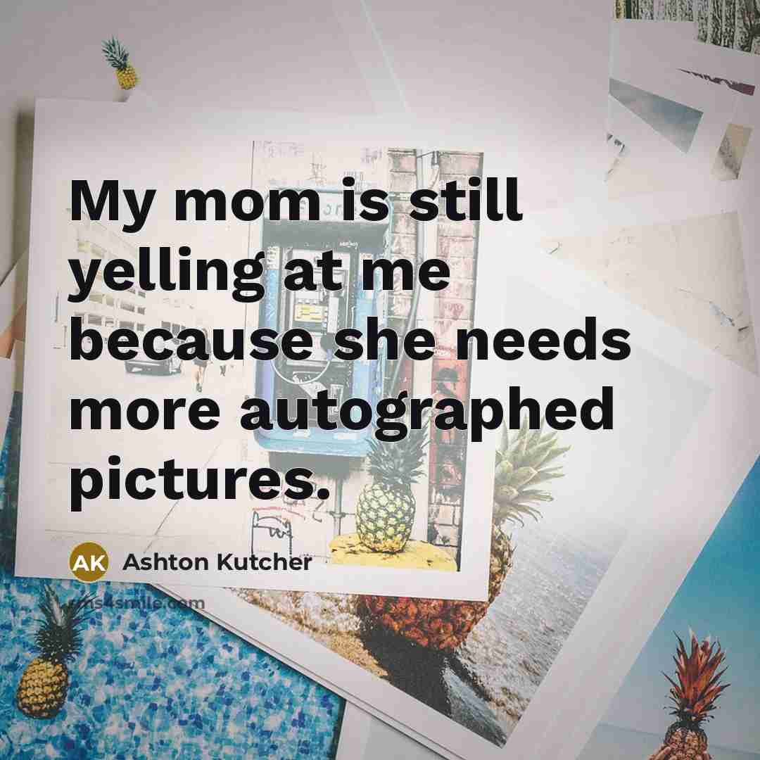 “My mom is still yelling at me because she needs…” quote by Ashton Kutcher