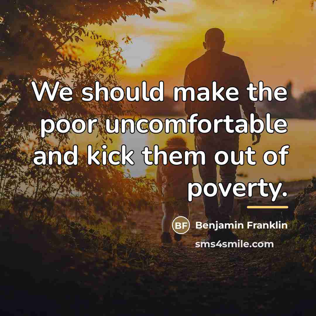 “We should make the poor uncomfortable and kick them out…” quote by Benjamin Franklin