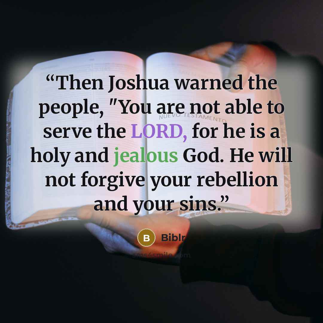 “Then Joshua warned the people, "You are not able to serve the LORD, for he is a holy and jealous God. He will not forgive your rebellion and your sins.” quote by Biblr