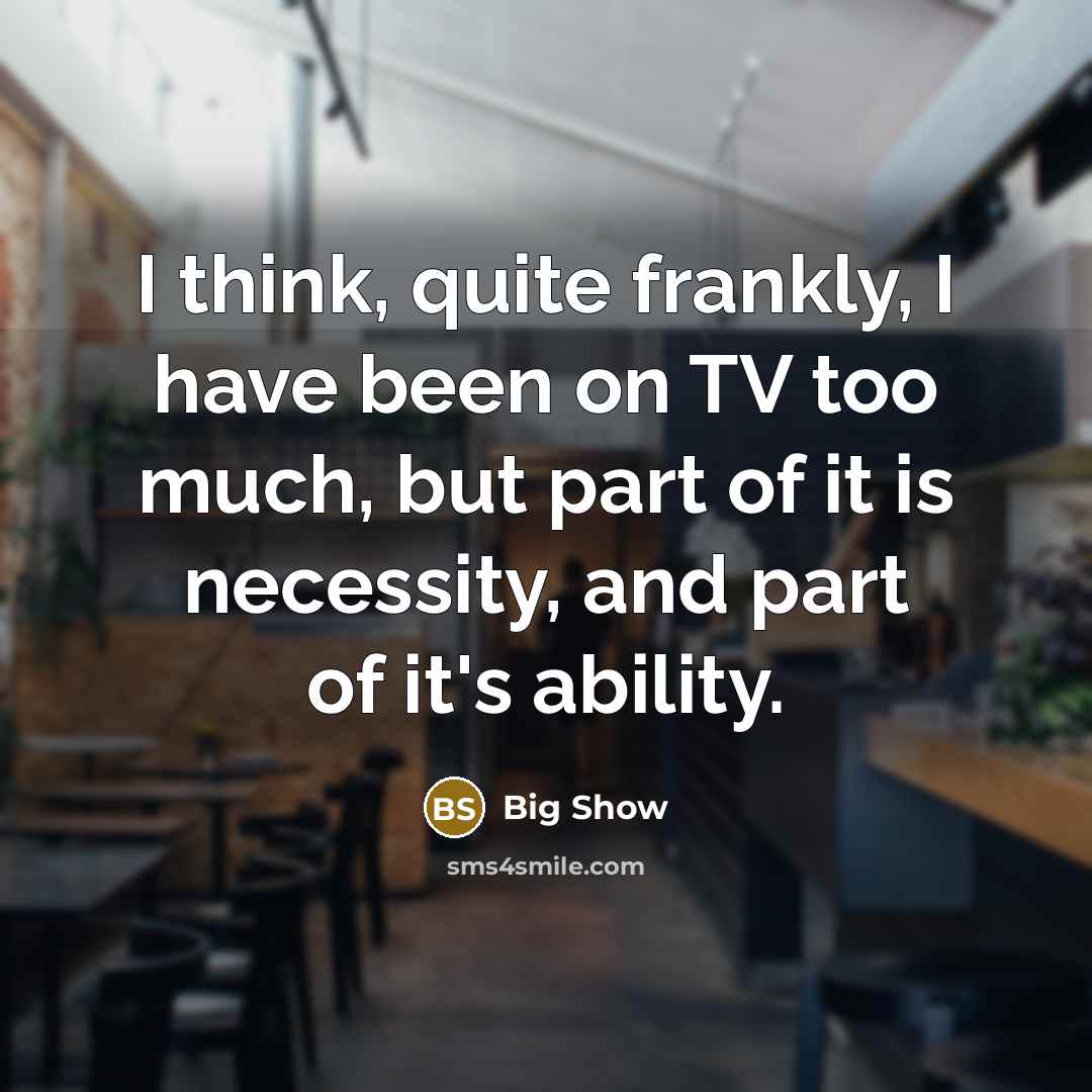 “I think, quite frankly, I have been on TV too…” quote by Big Show