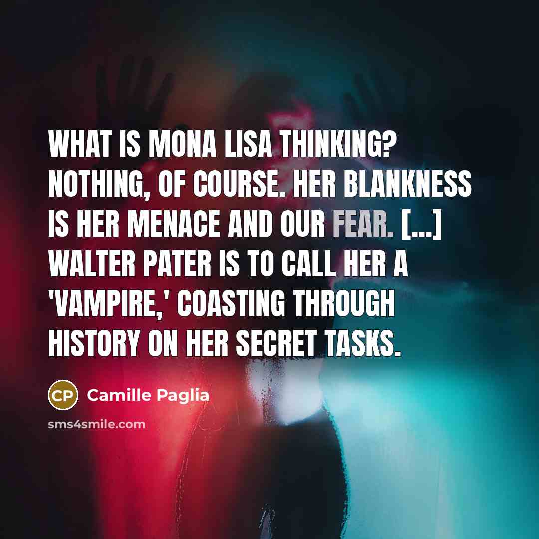“What is Mona Lisa thinking? Nothing, of course. Her blankness is her menace and our fear. [...] Walter Pater is to call her a 'vampire,' coasting through history on her secret tasks.” quote by Camille Paglia