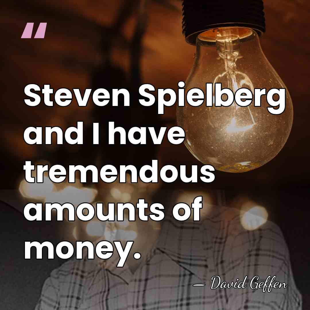 Steven Spielberg and I have tremendous amounts of money. - David Geffen