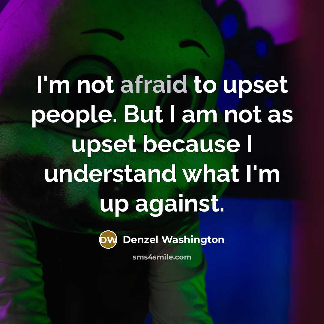 “I'm not afraid to upset people. But I am not as upset because I understand what I'm up against.” quote by Denzel Washington