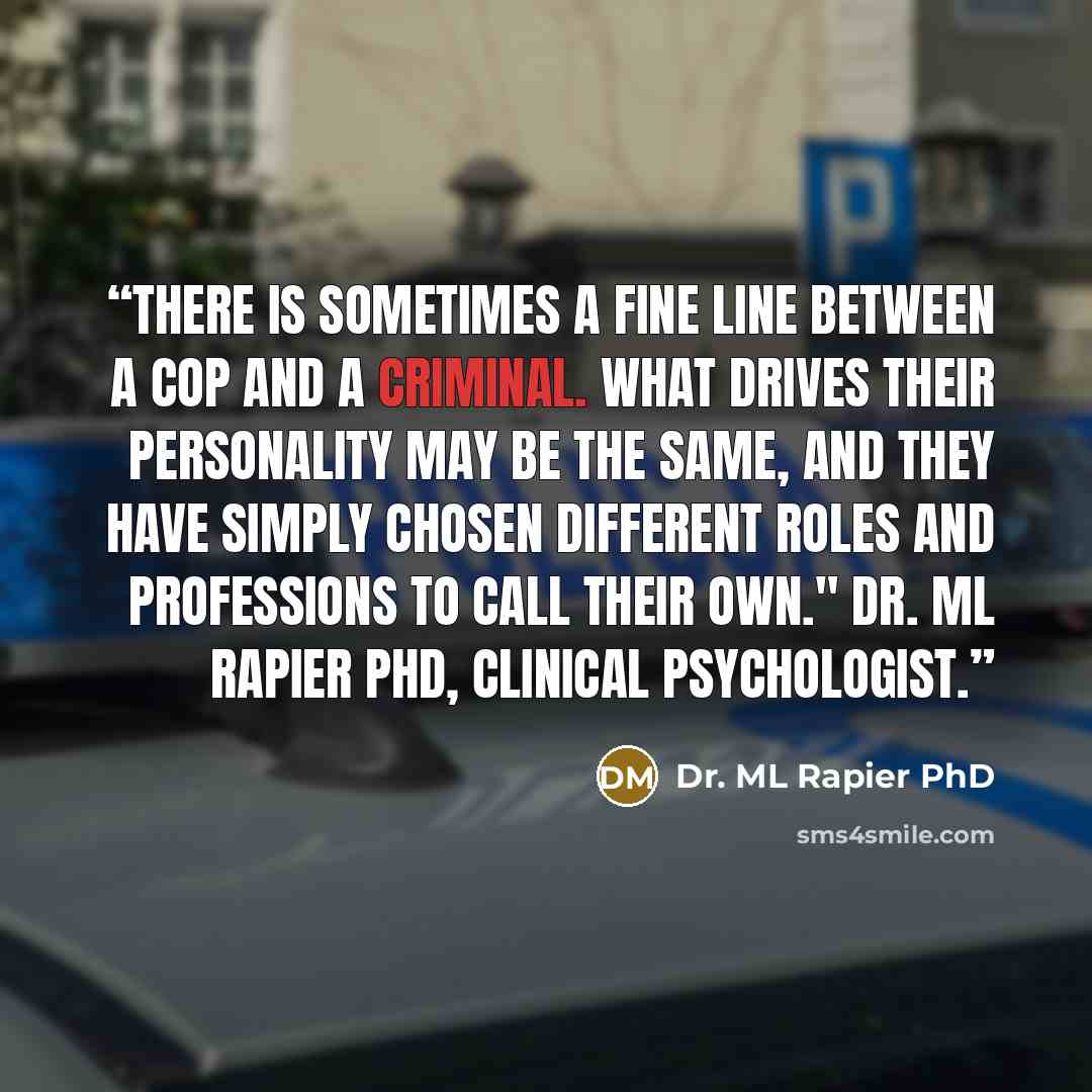 “There is sometimes a fine line between a cop and a criminal. What drives their personality may be the same, and they have simply chosen different roles and professions to call their own." Dr. ML Rapier PhD, Clinical Psychologist.” quote by Dr. ML Rapier PhD