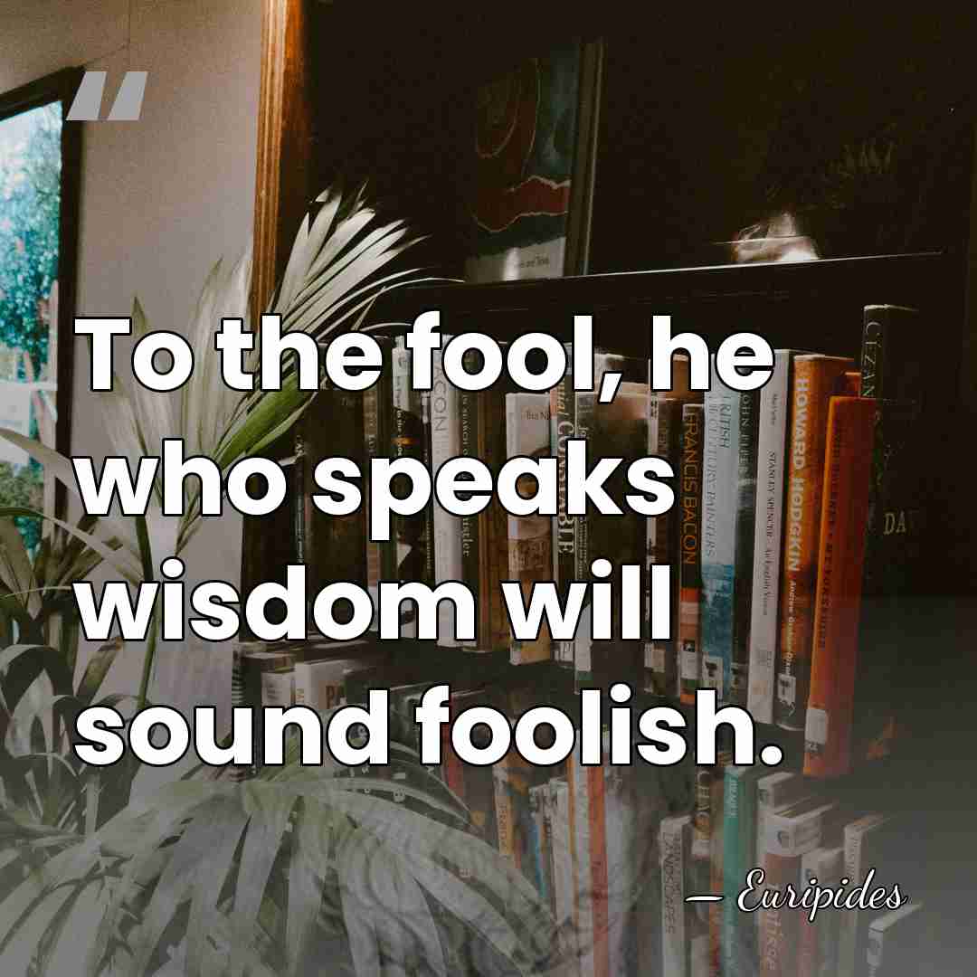 To the fool, he who speaks wisdom will sound foolish. - Euripides