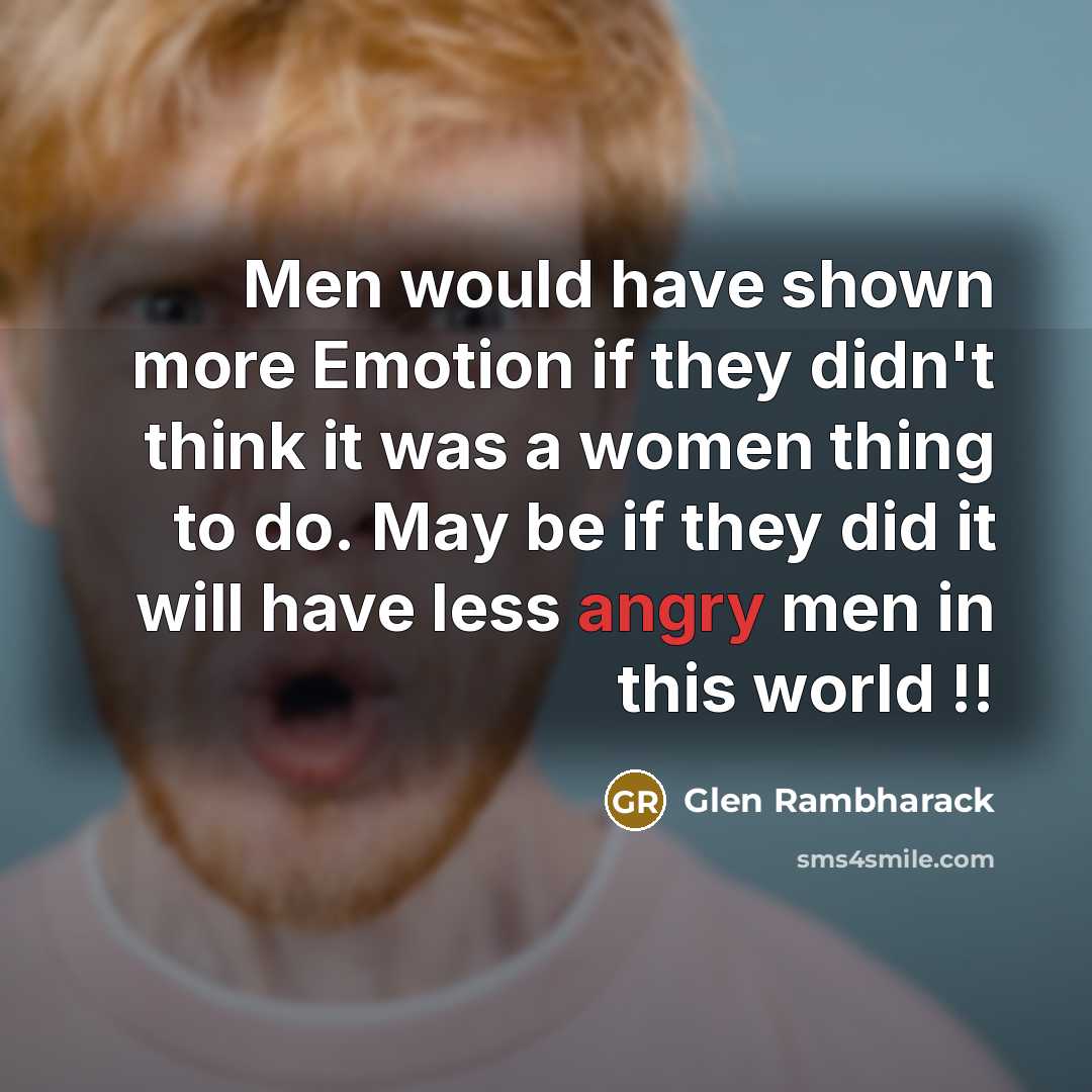 “Men would have shown more Emotion if they didn't think it was a women thing to do. May be if they did it will have less angry men in this world !!” quote by Glen Rambharack