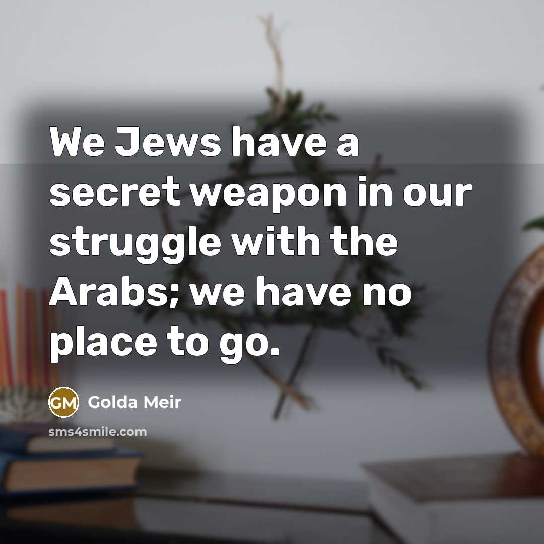 “We Jews have a secret weapon in our struggle with the Arabs; we have no place to go.” quote by Golda Meir