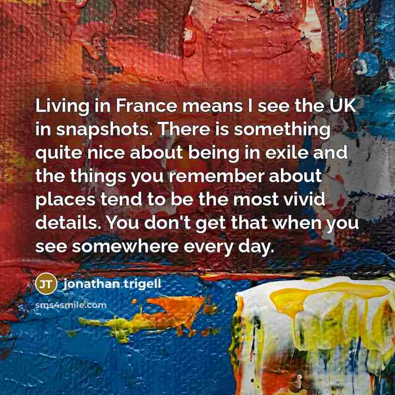 “Living in France means I see the UK in snapshots.…” quote by Jonathan Trigell