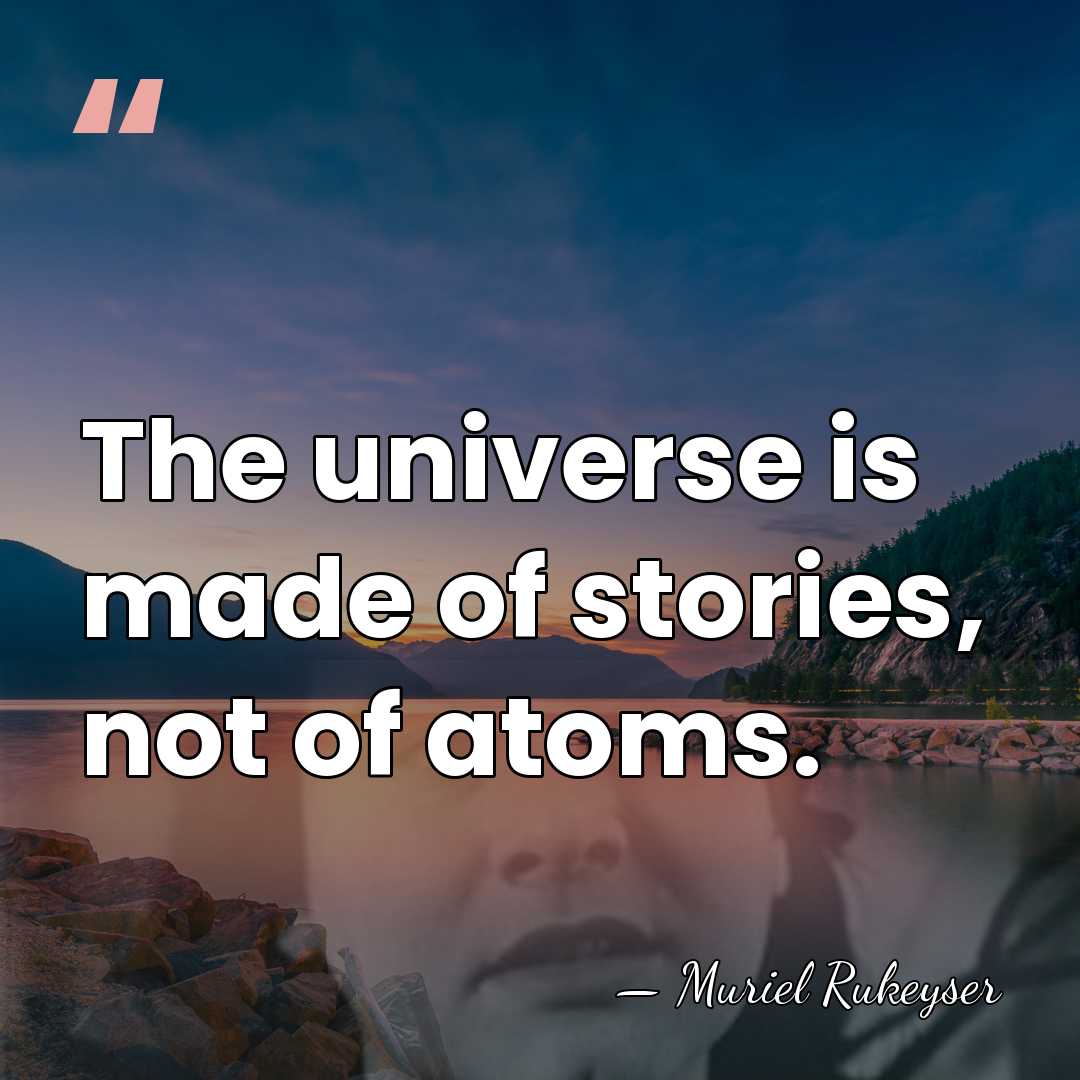 The universe is made of stories, not of atoms. - Muriel Rukeyser
