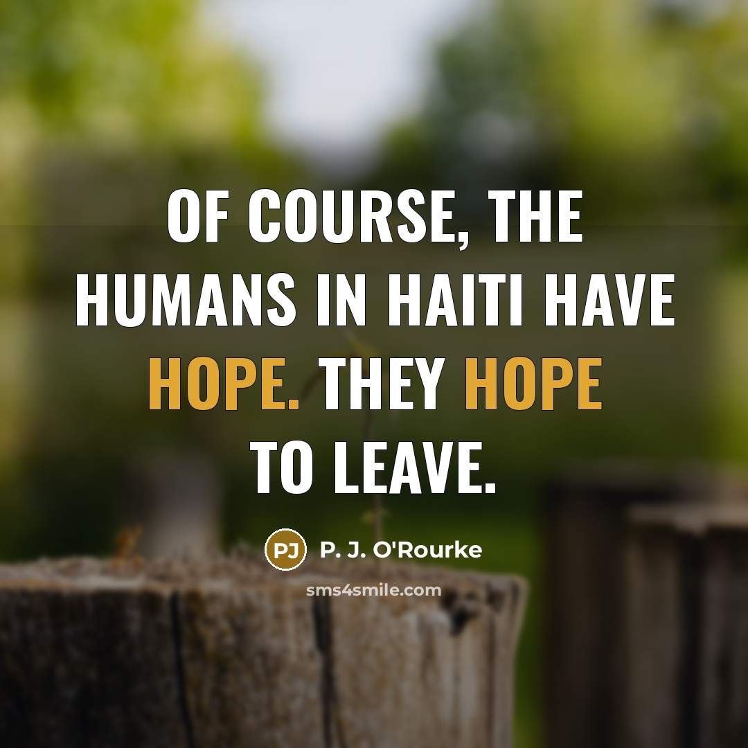 “Of course, the humans in Haiti have hope. They hope…” quote by P. J. O'Rourke