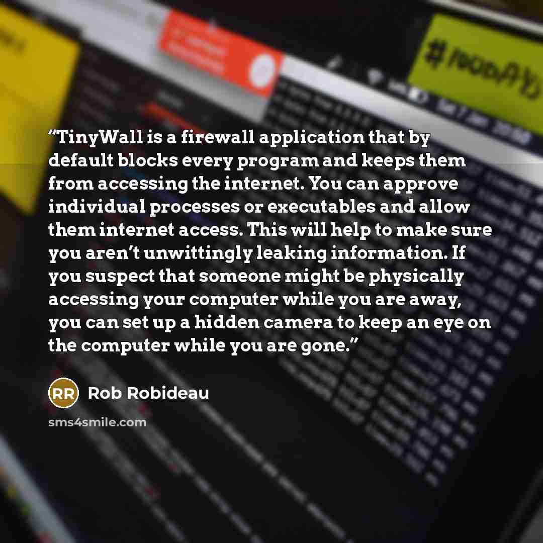 “TinyWall is a firewall application that by default blocks every program and keeps them from accessing the internet. You can approve individual processes or executables and allow them internet access. This will help to make sure you aren’t unwittingly leaking information. If you suspect that…” quote by Rob Robideau