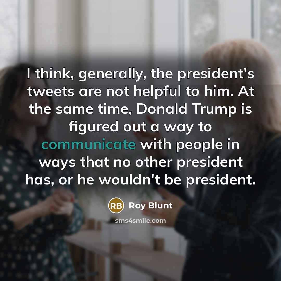 “I think, generally, the president's tweets are not helpful to…” quote by Roy Blunt