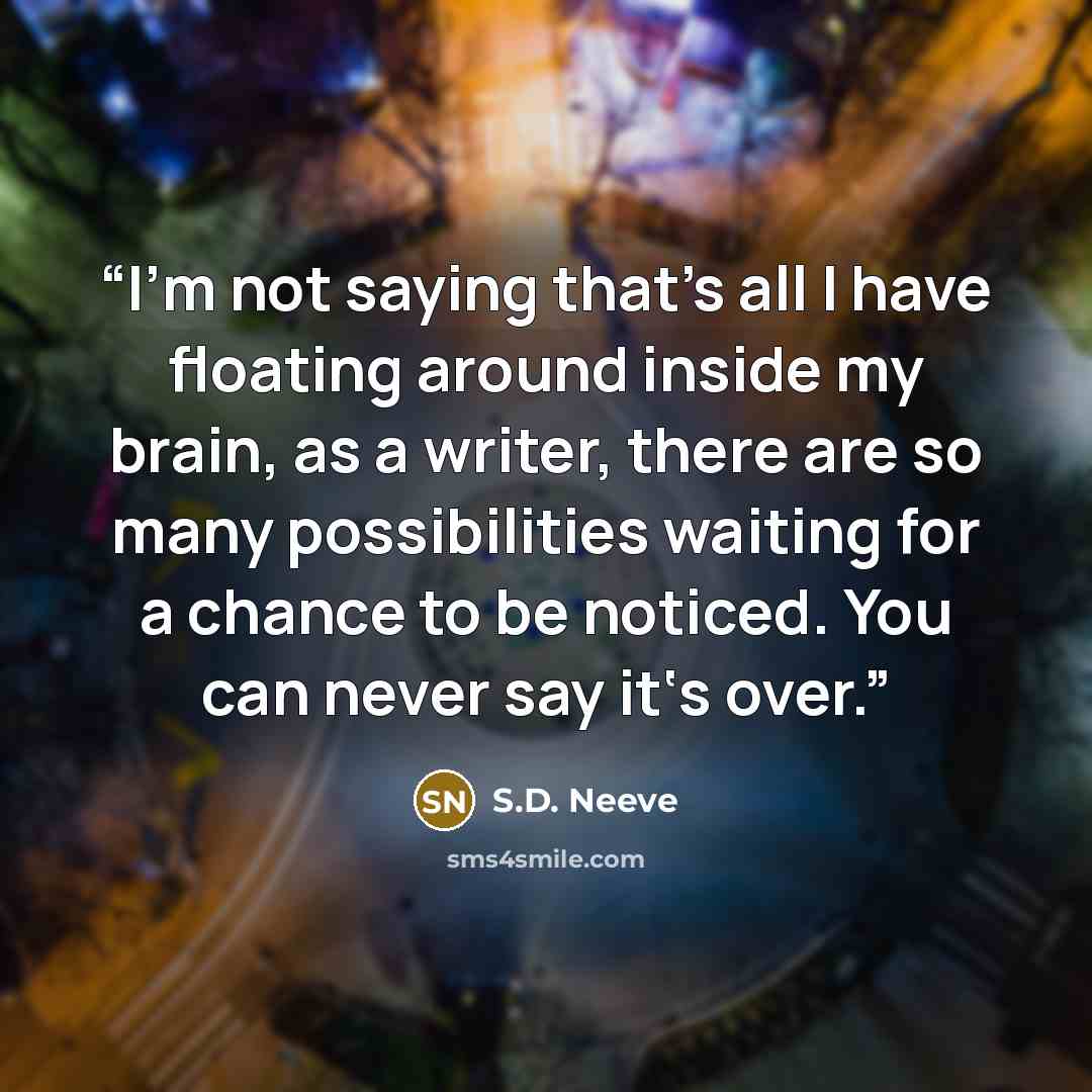 “I’m not saying that’s all I have floating around inside my brain, as a writer, there are so many possibilities waiting for a chance to be noticed. You can never say it‘s over.” quote by S.D. Neeve
