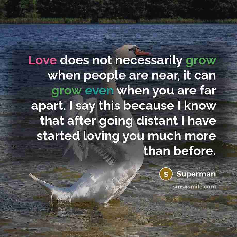 “Love does not necessarily grow when people are near, it can grow even when you are far apart. I say this because I know that after going distant I have started loving you much more than before.” quote by Superman