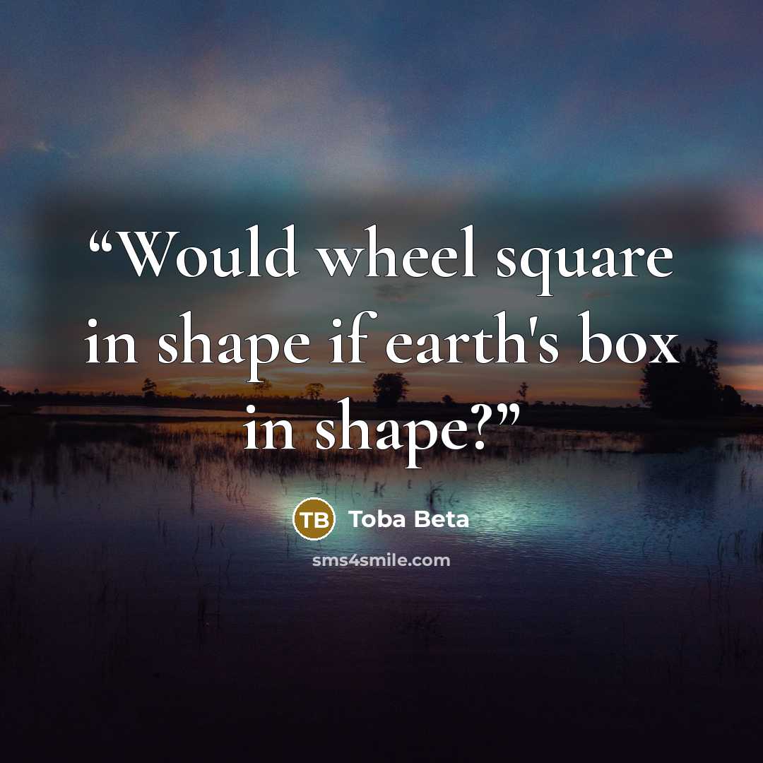 “Would wheel square in shape if earth's box in shape?” quote by Toba Beta