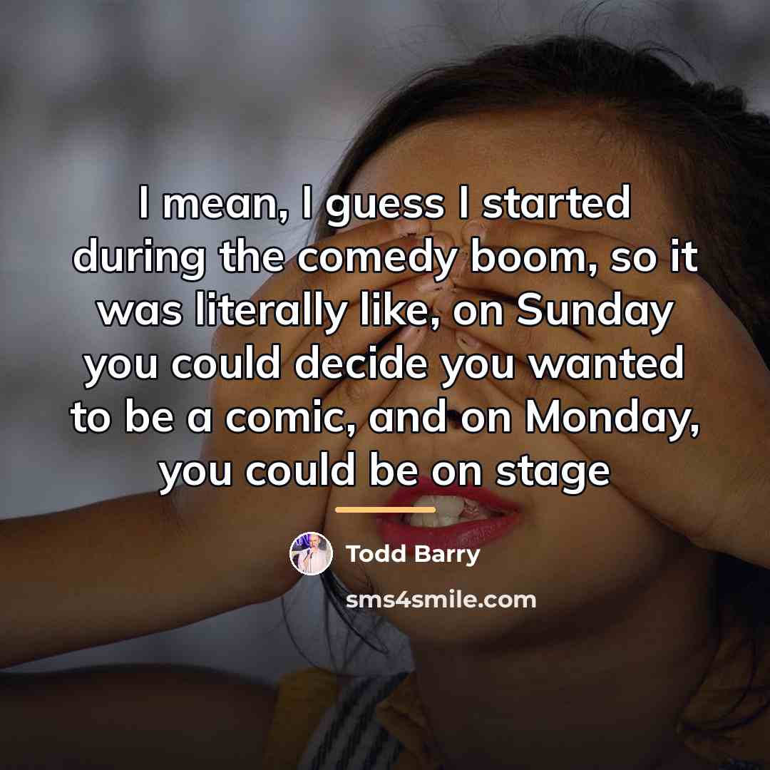 “I mean, I guess I started during the comedy boom,…” quote by Todd Barry