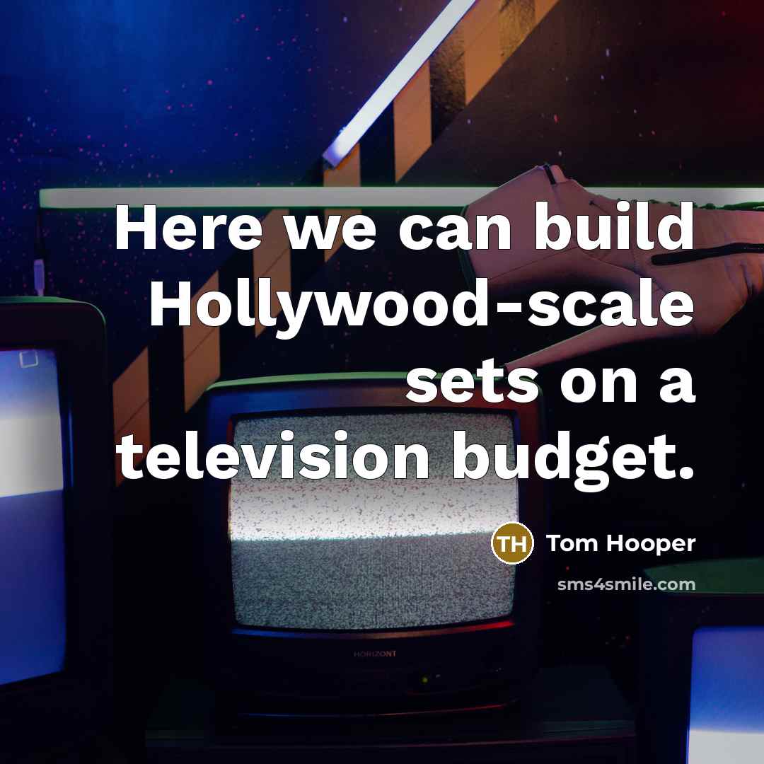 “Here we can build Hollywood-scale sets on a television budget.…” quote by Tom Hooper