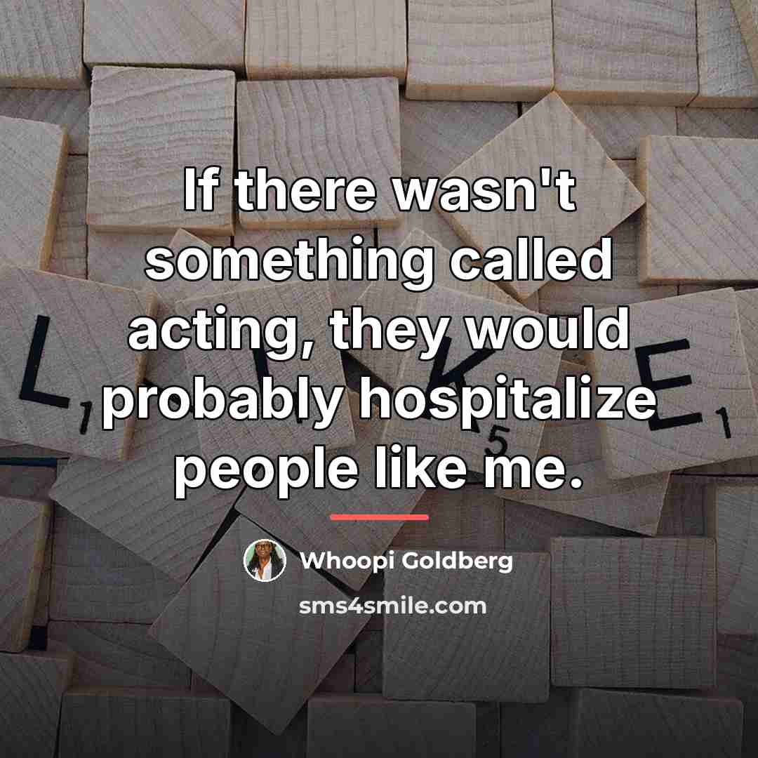 “If there wasn't something called acting, they would probably hospitalize…” quote by Whoopi Goldberg