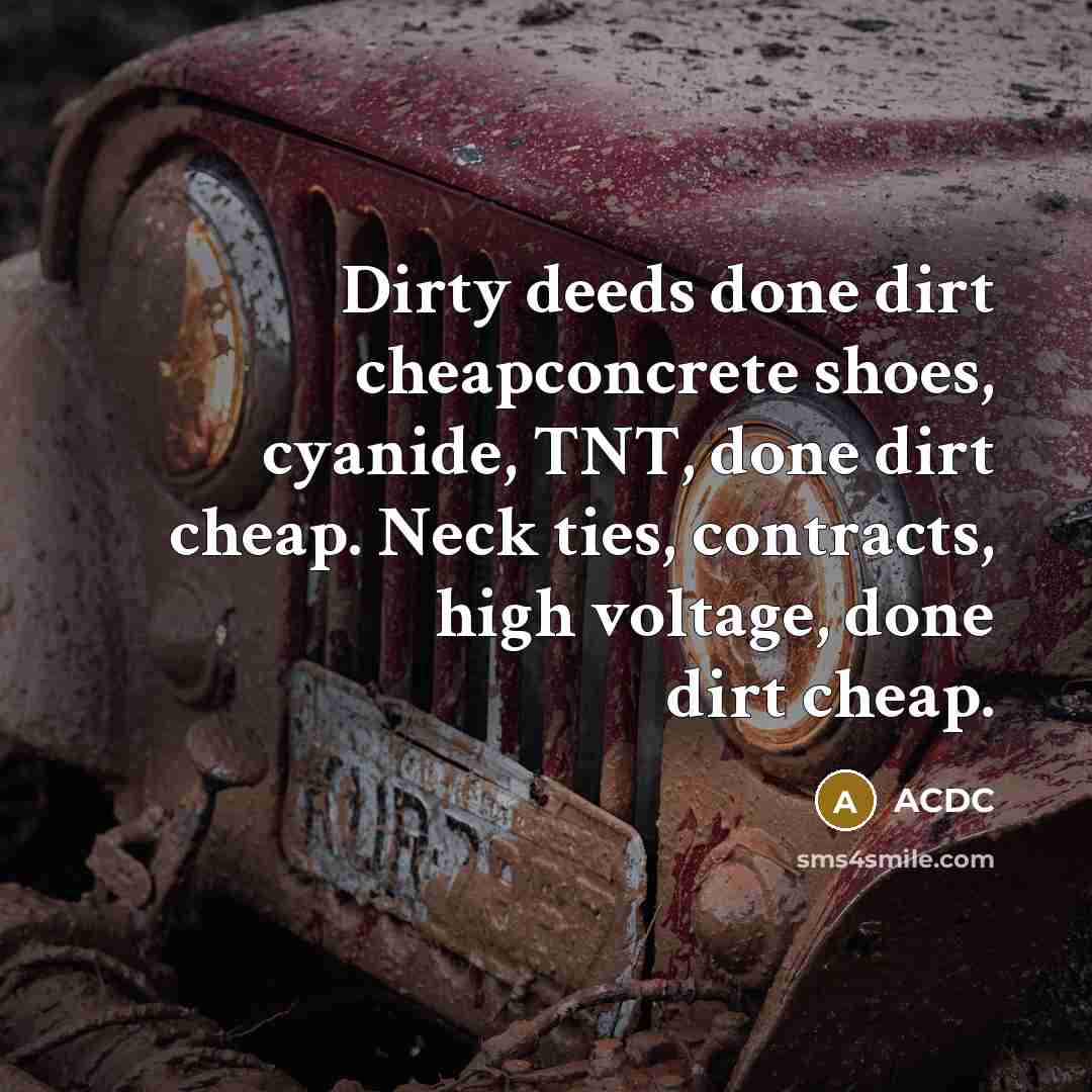 “Dirty deeds done dirt cheapconcrete shoes, cyanide, TNT, done dirt…” quote by ACDC