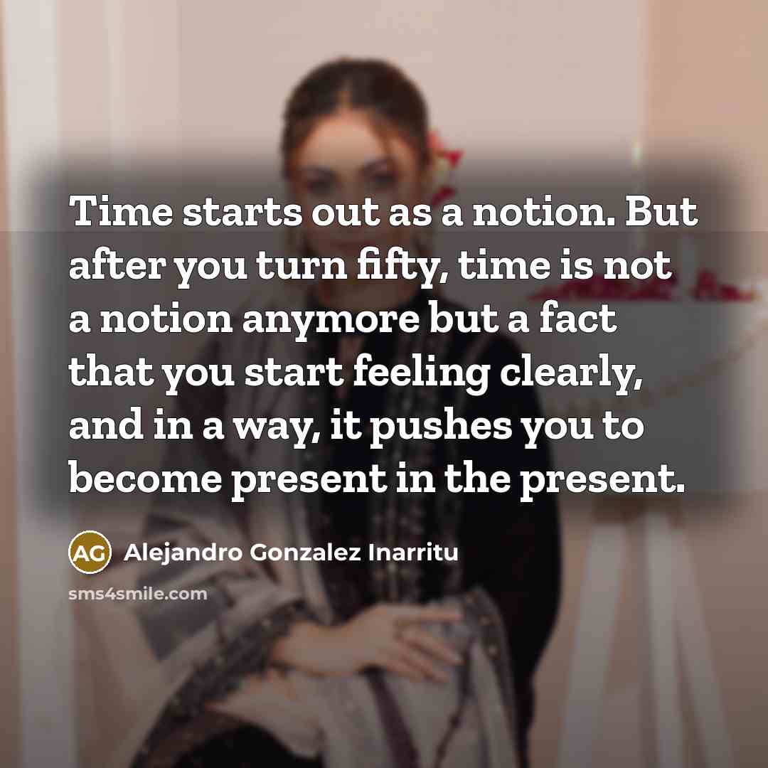 “Time starts out as a notion. But after you turn…” quote by Alejandro Gonzalez Inarritu