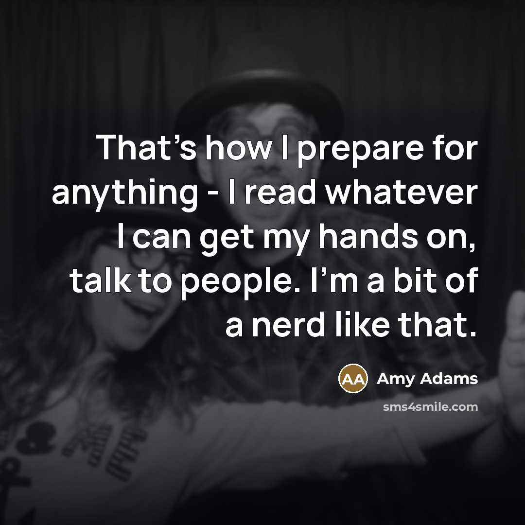 “That's how I prepare for anything - I read whatever…” quote by Amy Adams