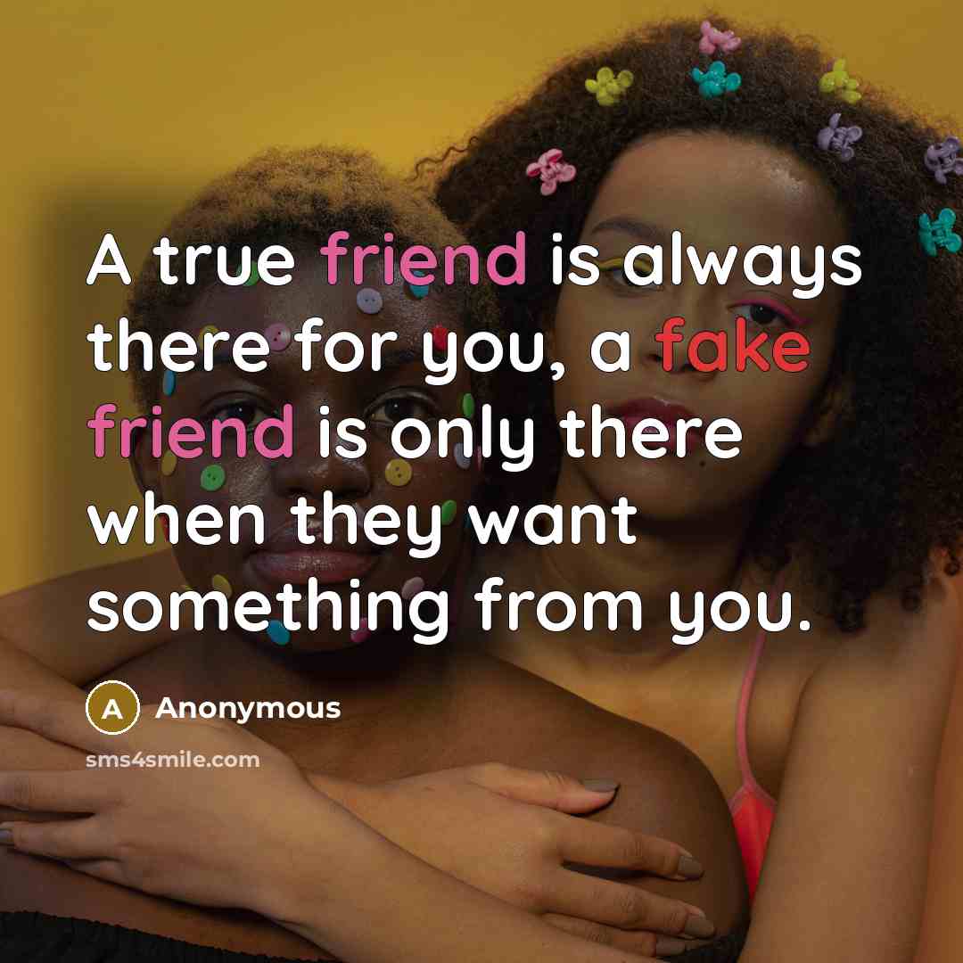 “A true friend is always there for you, a fake friend is only there when they want something from you.” quote by Anonymous