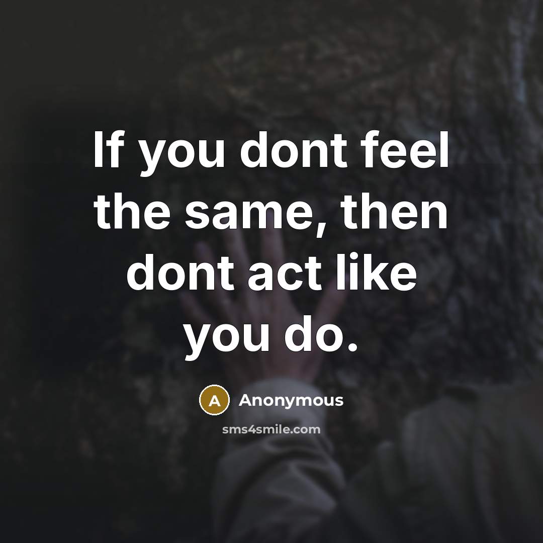 “If you dont feel the same, then dont act like you do.” quote by Anonymous