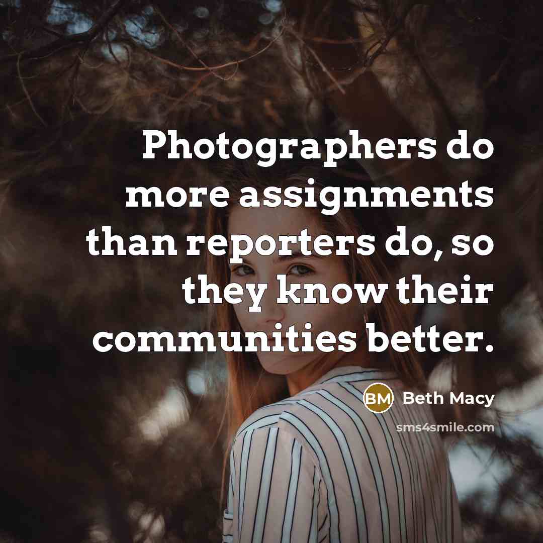 “Photographers do more assignments than reporters do, so they know…” quote by Beth Macy