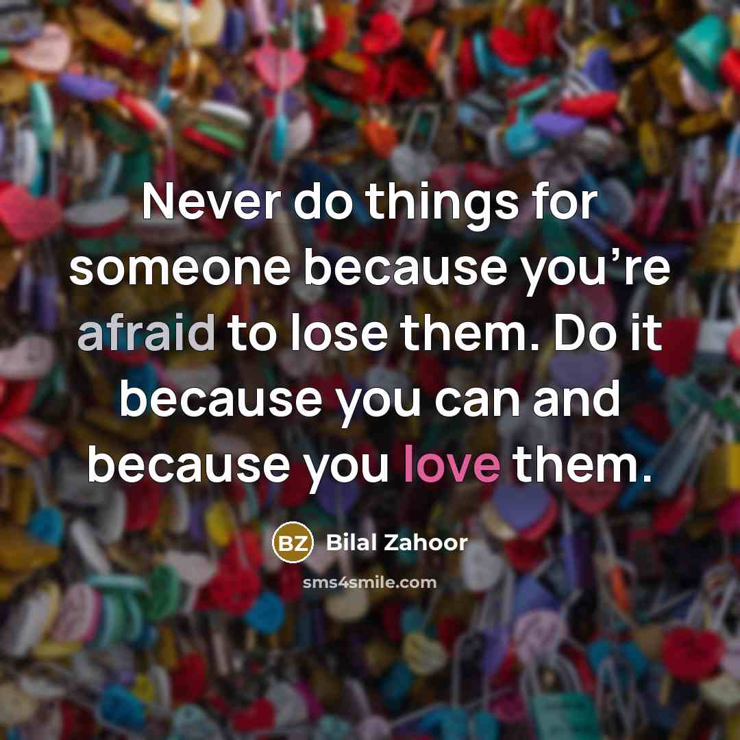 “Never do things for someone because you're afraid to lose them. Do it because you can and because you love them.” quote by Bilal Zahoor