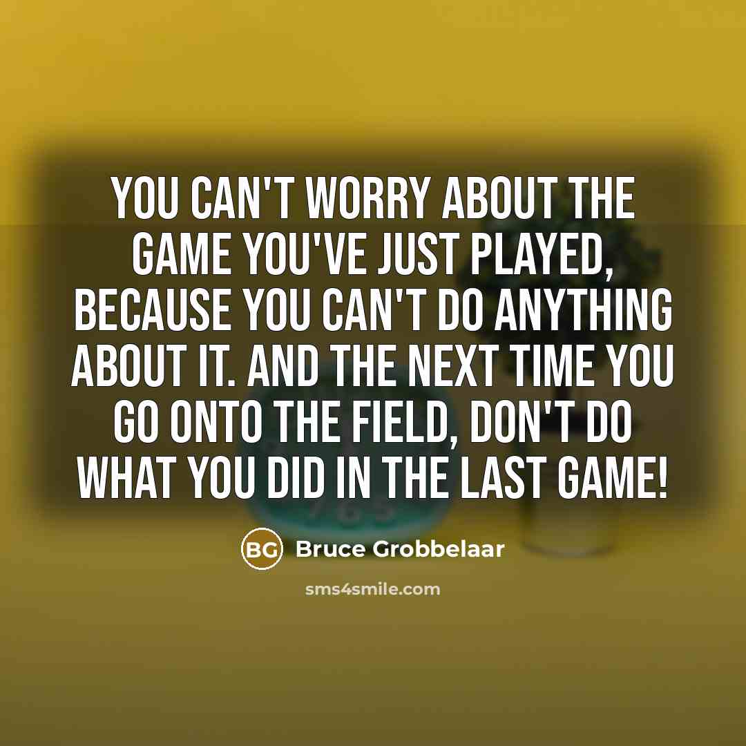 “You can't worry about the game you've just played, because you can't do anything about it. And the next time you go onto the field, don't do what you did in the last game!” quote by Bruce Grobbelaar