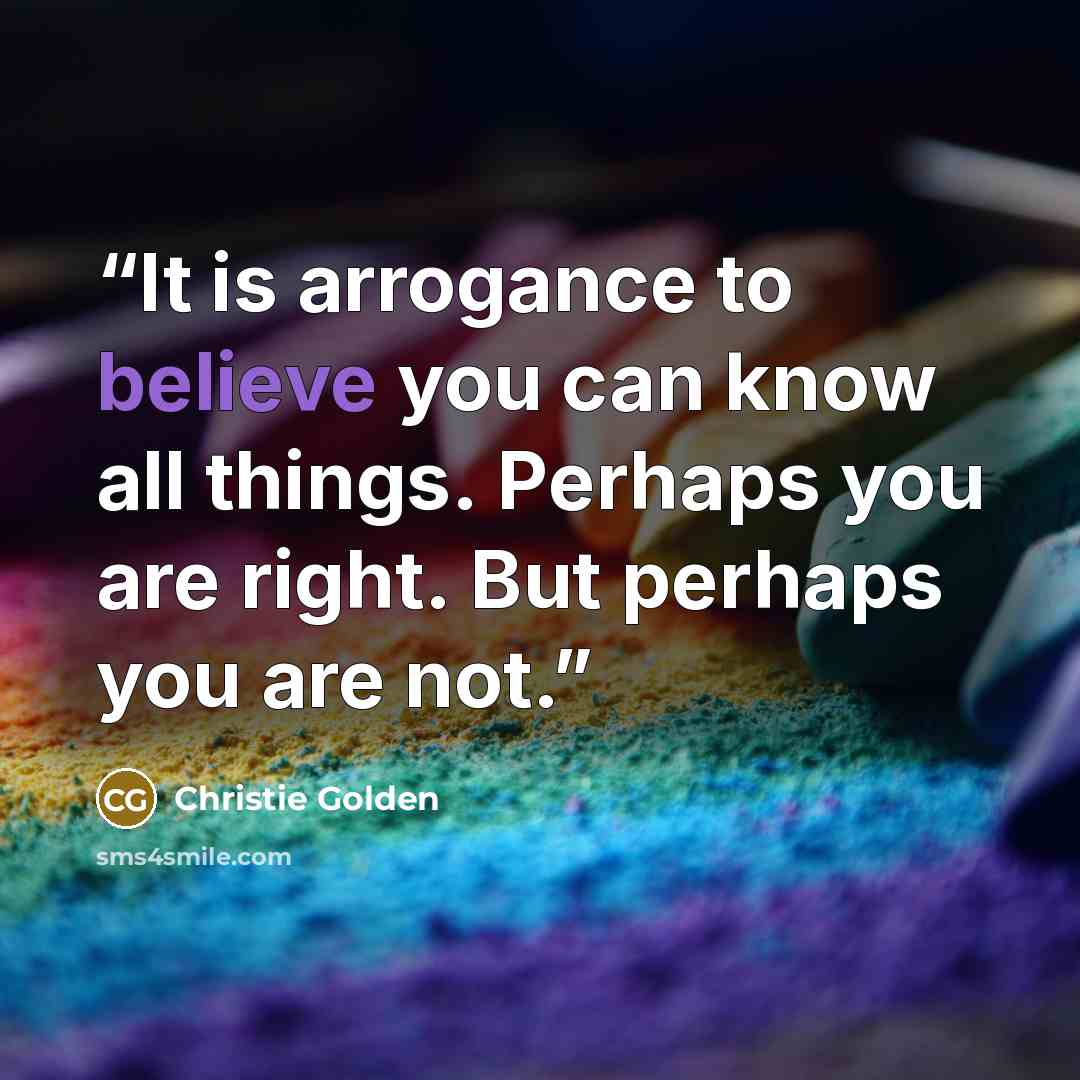 “It is arrogance to believe you can know all things. Perhaps you are right. But perhaps you are not.” quote by Christie Golden