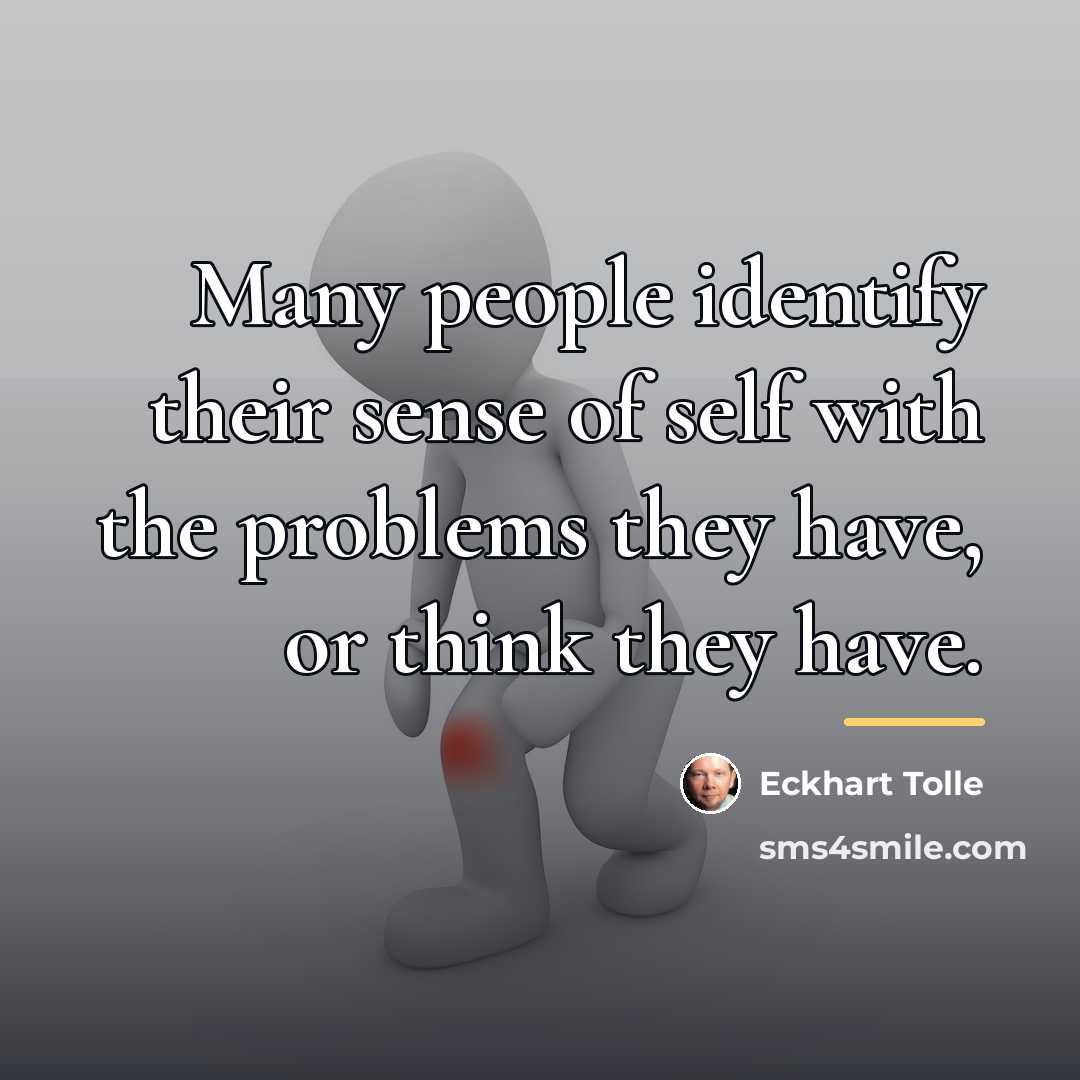 “Many people identify their sense of self with the problems…” quote by Eckhart Tolle