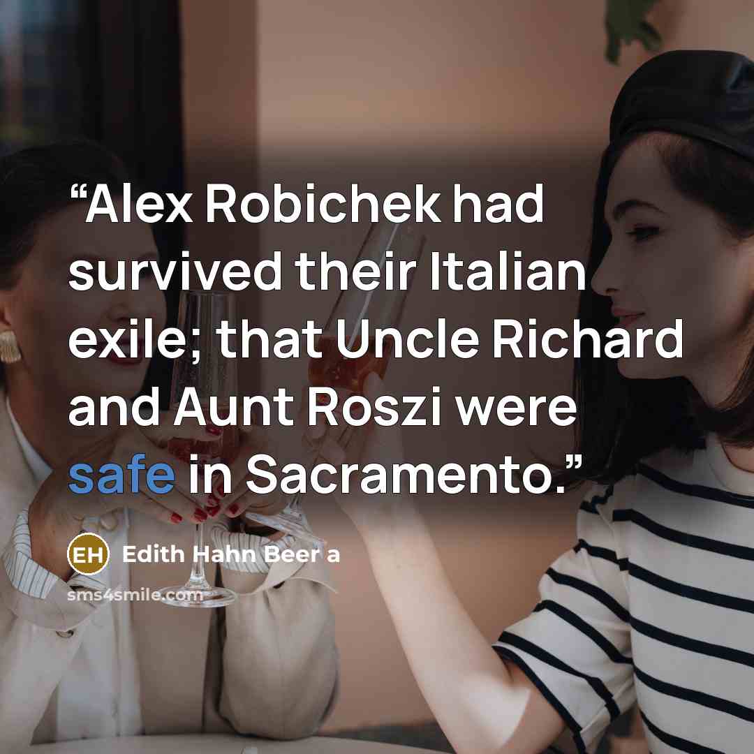 “Alex Robichek had survived their Italian exile; that Uncle Richard and Aunt Roszi were safe in Sacramento.” quote by Edith Hahn Beer a