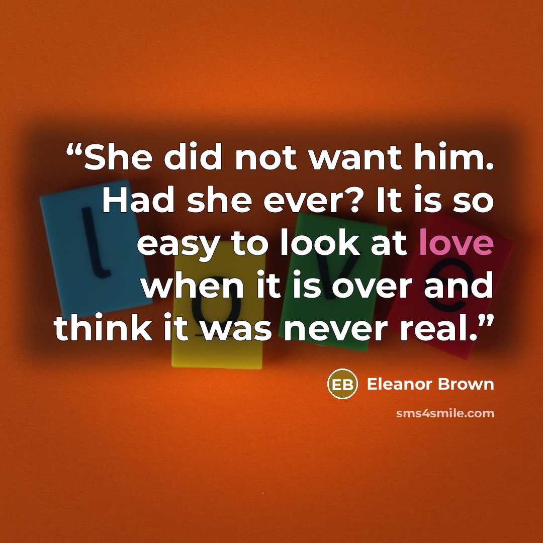 “She did not want him. Had she ever? It is so easy to look at love when it is over and think it was never real.” quote by Eleanor Brown