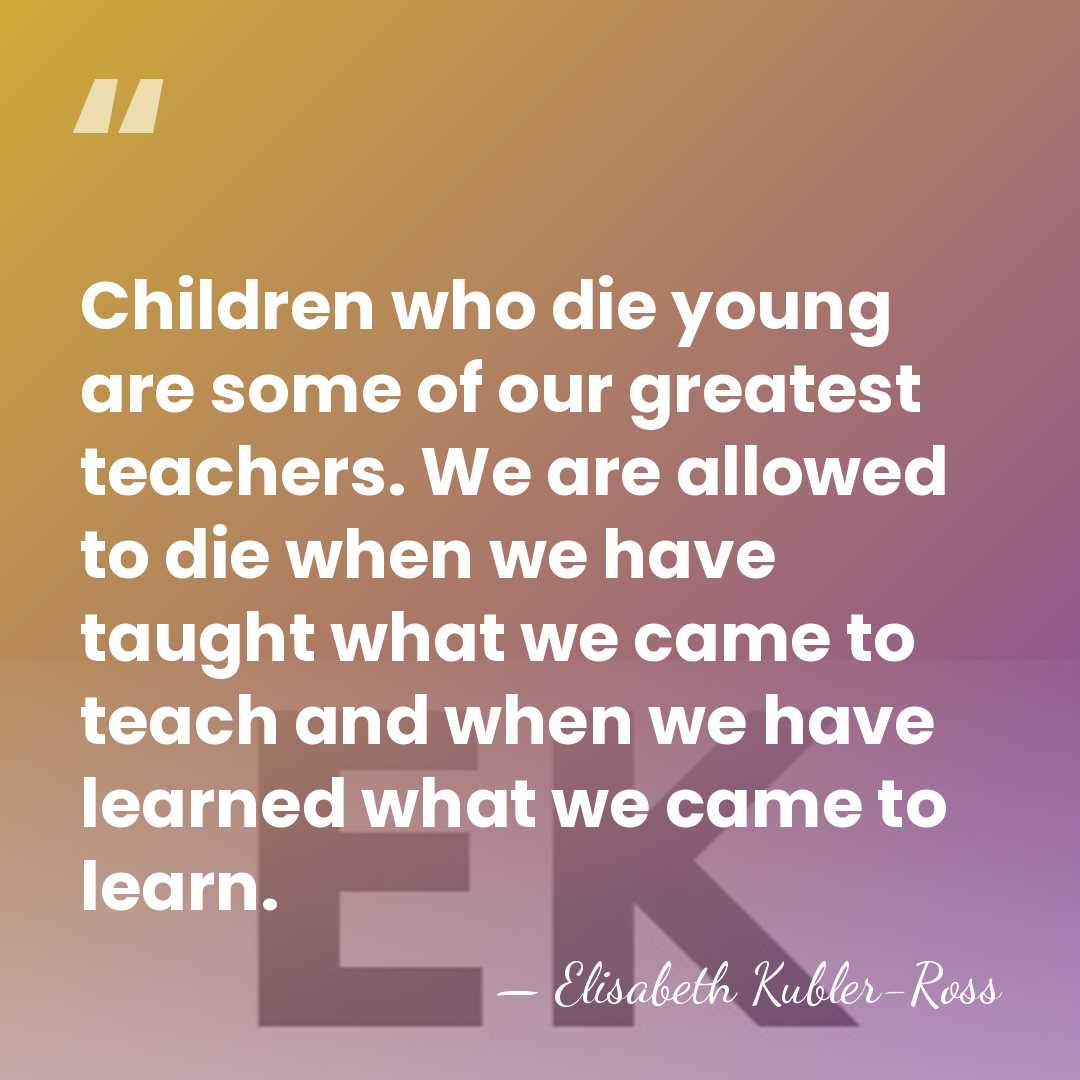 Children who die young are some of our greatest teachers. We are&hellip; - Elisabeth Kubler-Ross