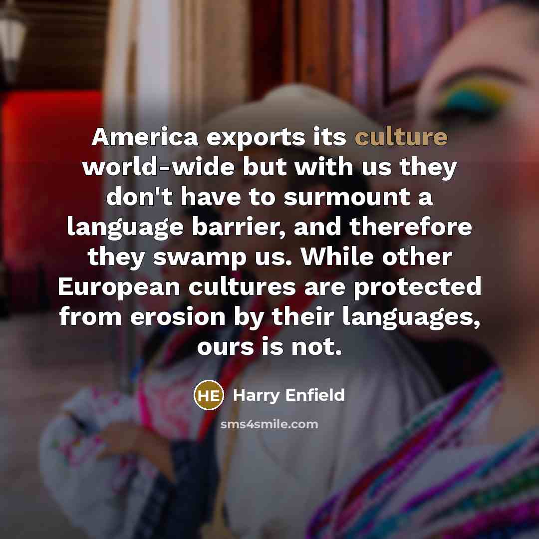 “America exports its culture world-wide but with us they don't…” quote by Harry Enfield