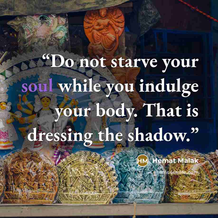 “Do not starve your soul while you indulge your body. That is dressing the shadow.” quote by Hemat Malak