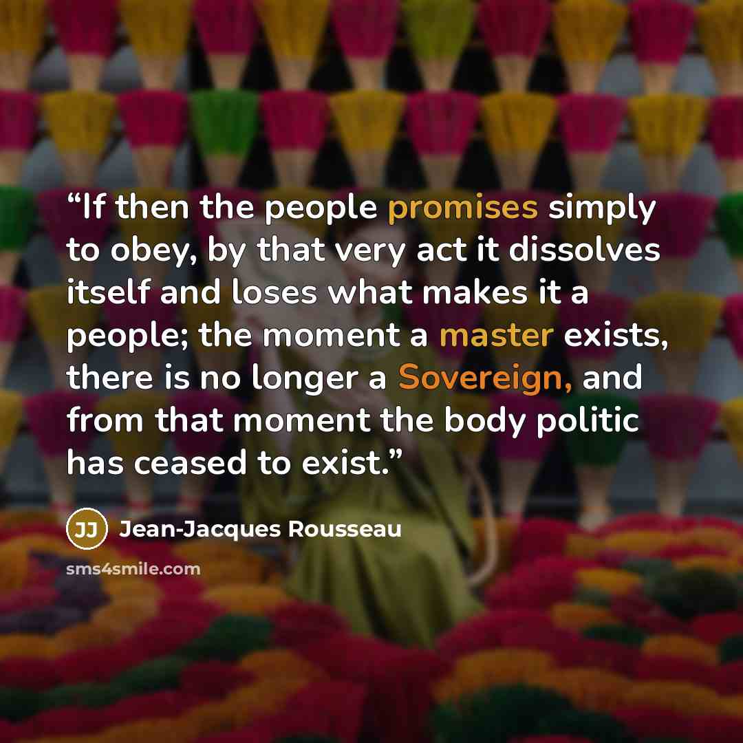 “If then the people promises simply to obey, by that very act it dissolves itself and loses what makes it a people; the moment a master exists, there is no longer a Sovereign, and from that moment the body politic has ceased to exist.” quote by Jean-Jacques Rousseau