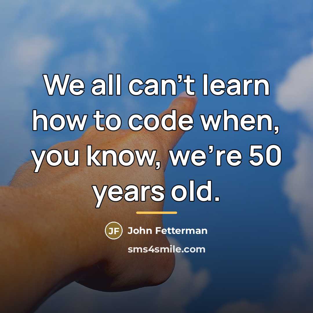 “We all can't learn how to code when, you know,…” quote by John Fetterman