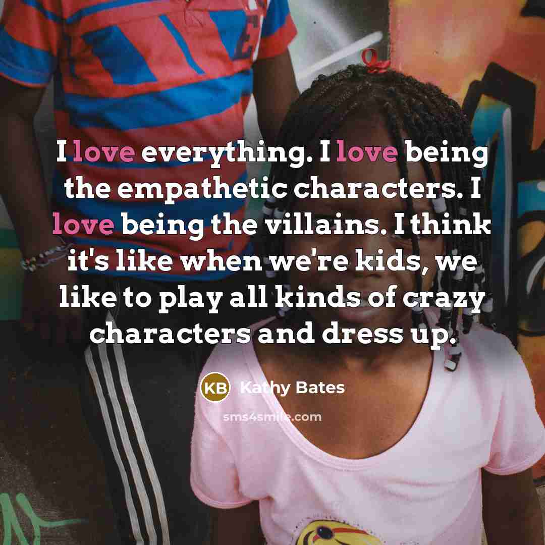 “I love everything. I love being the empathetic characters. I…” quote by Kathy Bates