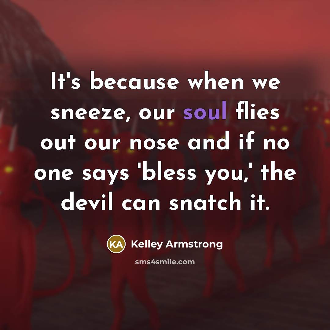 “It's because when we sneeze, our soul flies out our…” quote by Kelley Armstrong