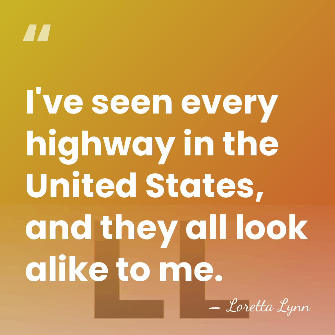 I've seen every highway in the United States, and they all look&hellip; - Loretta Lynn