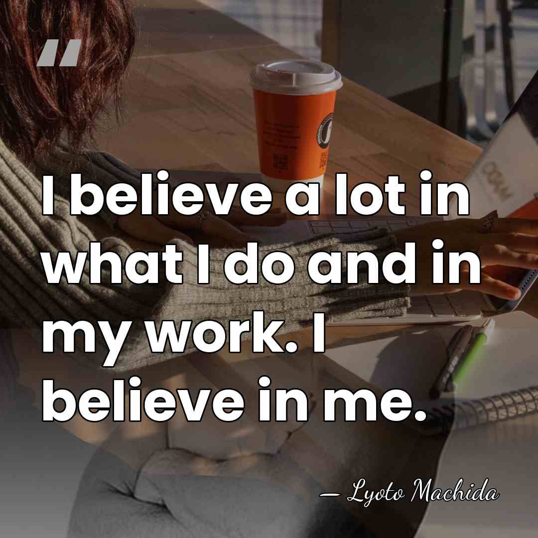 I believe a lot in what I do and in my work.&hellip; - Lyoto Machida