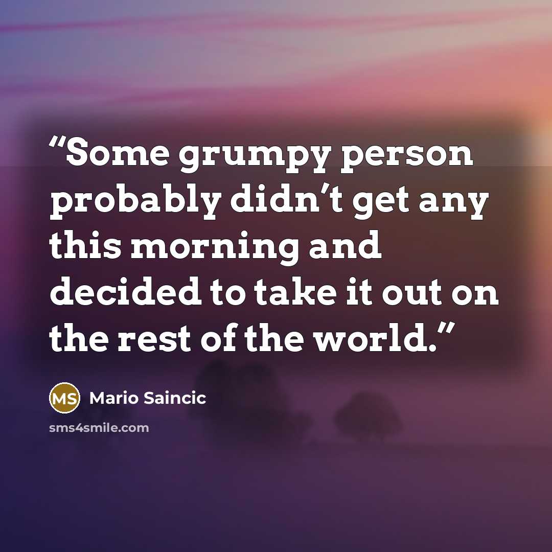 “Some grumpy person probably didn’t get any this morning and decided to take it out on the rest of the world.” quote by Mario Saincic