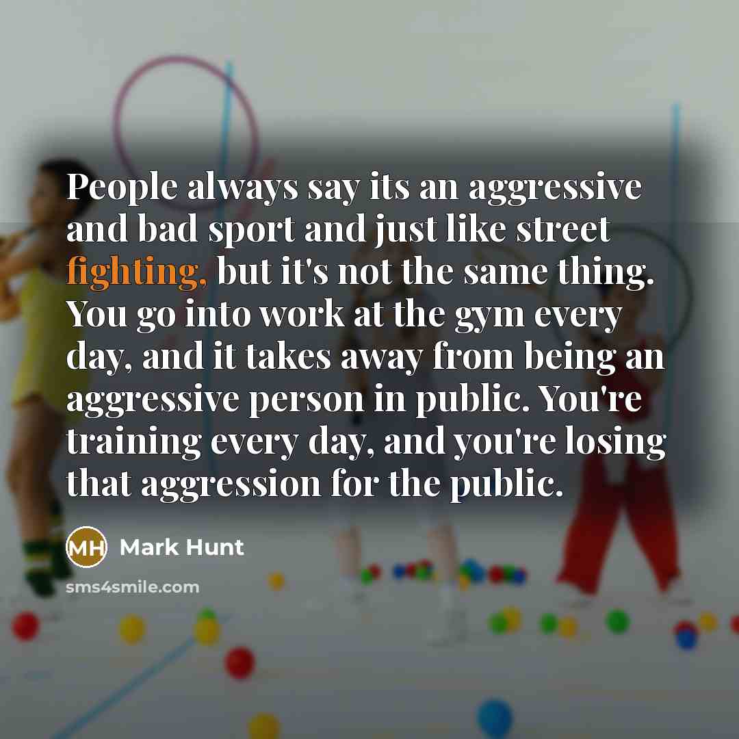 “People always say its an aggressive and bad sport and…” quote by Mark Hunt