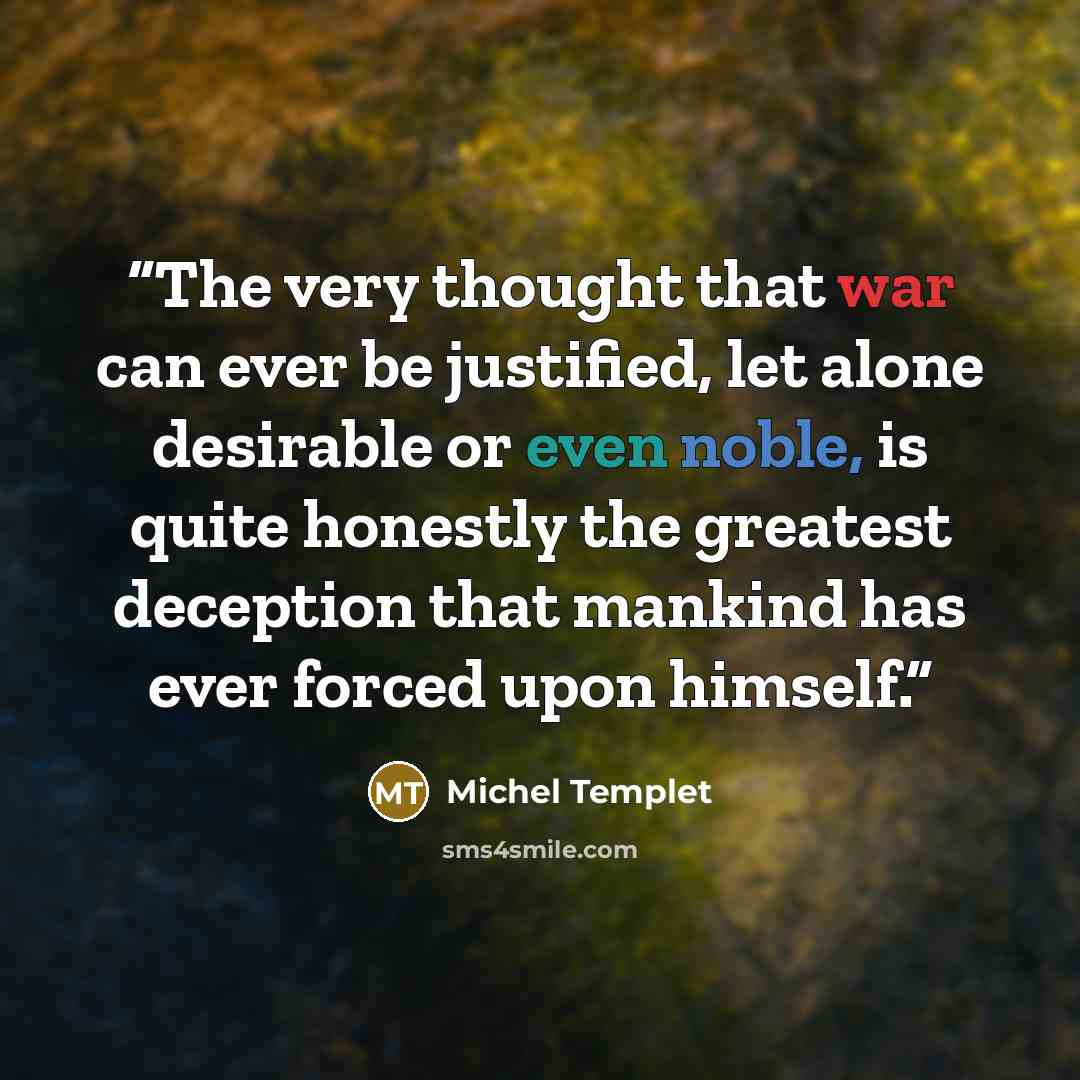 “The very thought that war can ever be justified, let alone desirable or even noble, is quite honestly the greatest deception that mankind has ever forced upon himself.” quote by Michel Templet