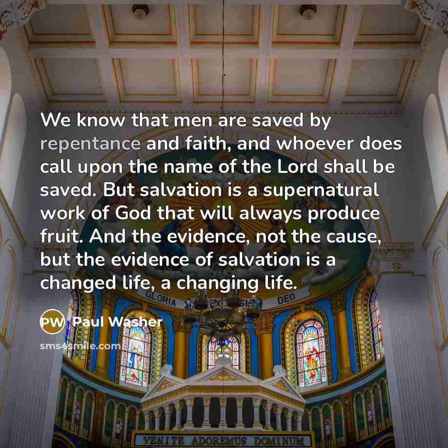 “We know that men are saved by repentance and faith, and whoever does call upon the name of the Lord shall be saved. But salvation is a supernatural work of God that will always produce fruit. And the evidence, not the cause, but the evidence of salvation is a changed life, a changing life.” quote by Paul Washer