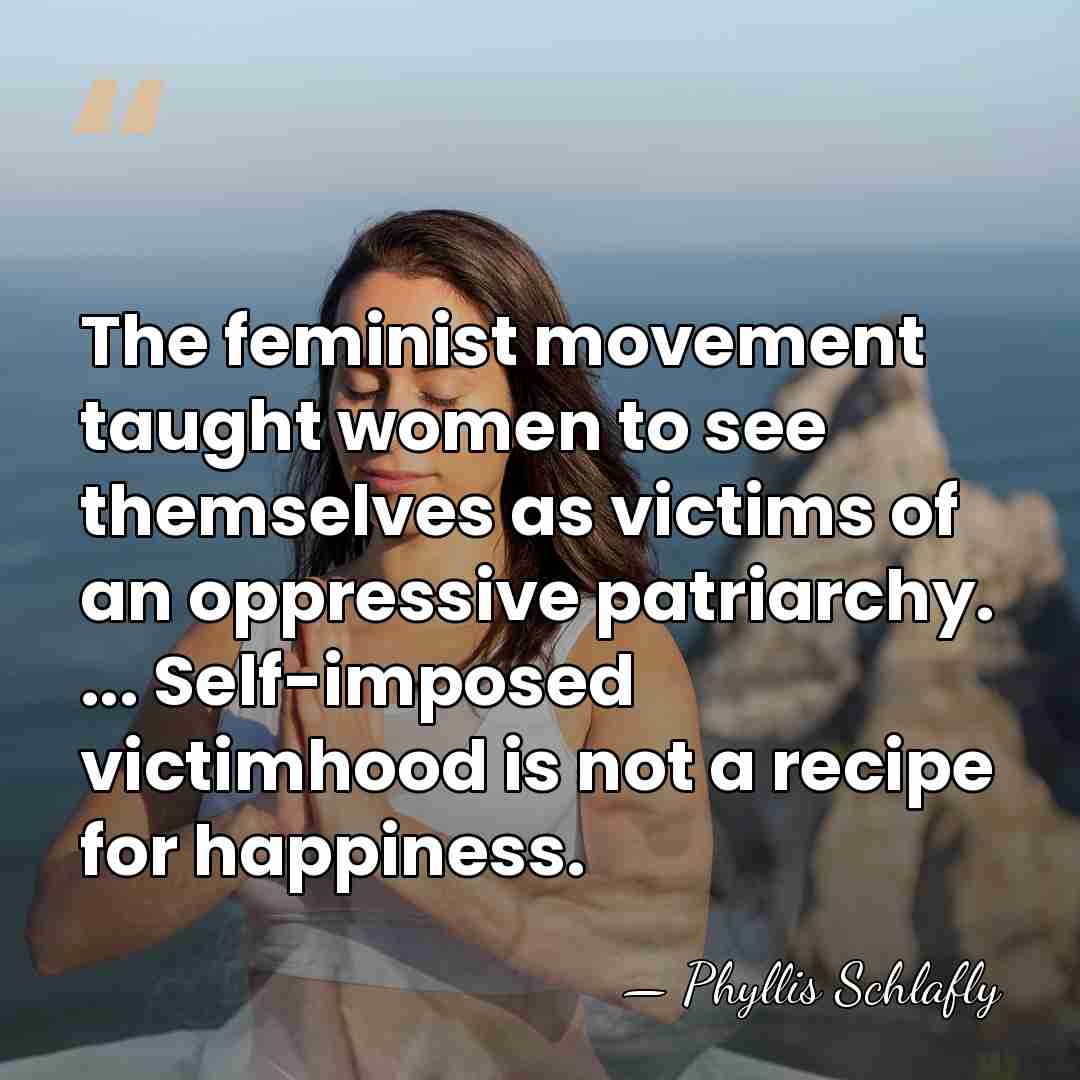 The feminist movement taught women to see themselves as victims of an&hellip; - Phyllis Schlafly