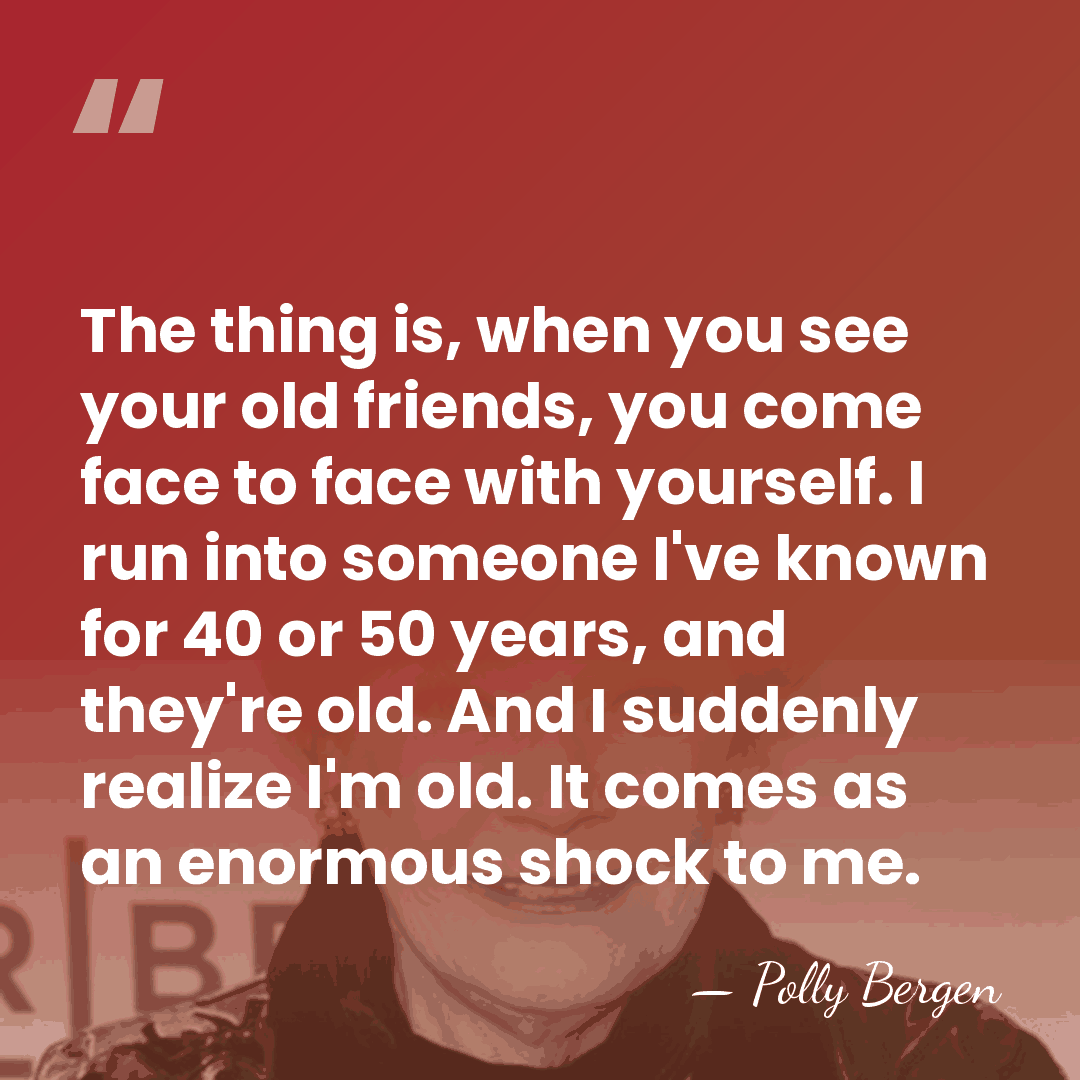 The thing is, when you see your old friends, you come face&hellip; - Polly Bergen